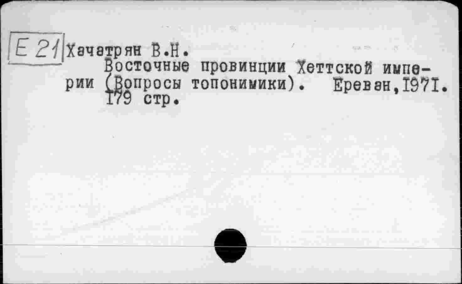 ﻿Хачатрян В.H.
Восточные провинции Хеттской империи (Вопросы топонимики). Ереван.1971.
179 стр.